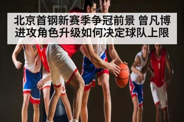 北京首钢新赛季争冠前景 曾凡博进攻角色升级如何决定球队上限 - kaiyun