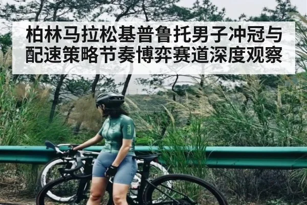 柏林马拉松基普鲁托男子冲冠与配速策略节奏博弈赛道深度观察 - kaiyun