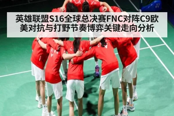 英雄联盟S16全球总决赛FNC对阵C9欧美对抗与打野节奏博弈关键走向分析 - kaiyun