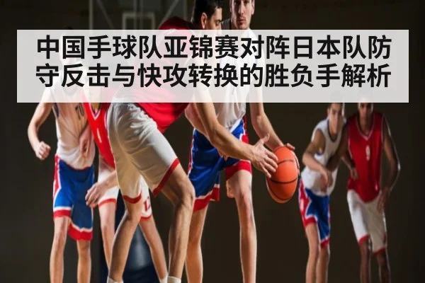 中国手球队亚锦赛对阵日本队防守反击与快攻转换的胜负手解析 - kaiyun