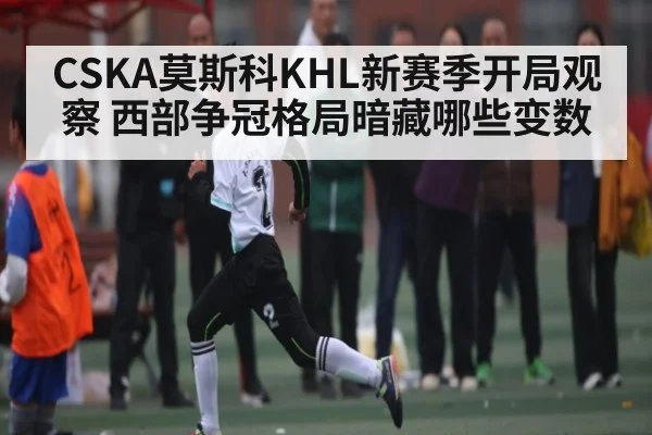 CSKA莫斯科KHL新赛季开局观察 西部争冠格局暗藏哪些变数 - kaiyun