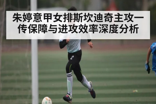 朱婷意甲女排斯坎迪奇主攻一传保障与进攻效率深度分析 - kaiyun