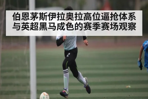 伯恩茅斯伊拉奥拉高位逼抢体系与英超黑马成色的赛季赛场观察 - kaiyun