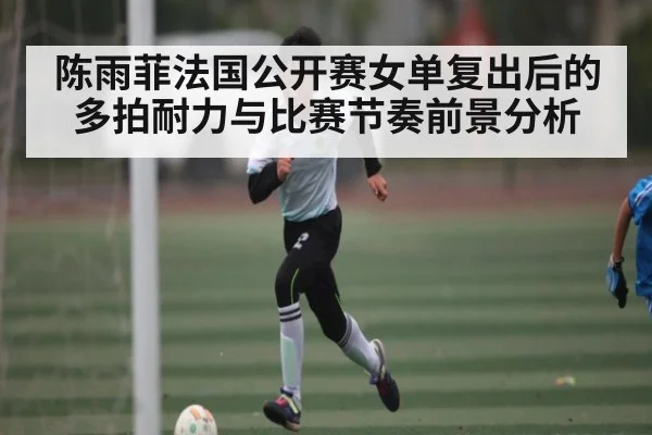 陈雨菲法国公开赛女单复出后的多拍耐力与比赛节奏前景分析 | kaiyun