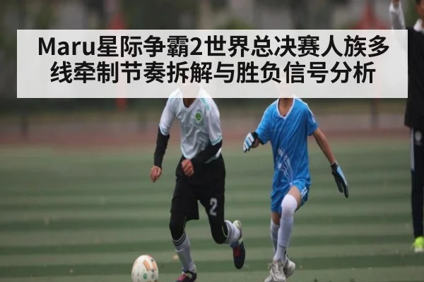 Maru星际争霸2世界总决赛人族多线牵制节奏拆解与胜负信号分析 | kaiyun